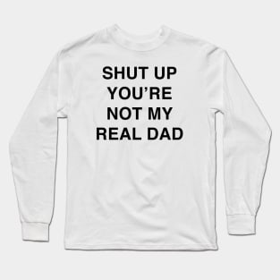 SHUT UP YOU’RE NOT MY REAL DAD Long Sleeve T-Shirt